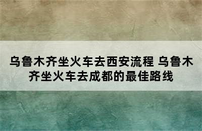 乌鲁木齐坐火车去西安流程 乌鲁木齐坐火车去成都的最佳路线